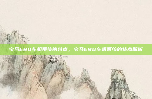 宝马E90车机系统的特点，宝马E90车机系统的特点解析