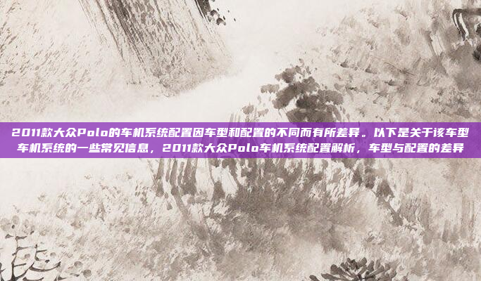 2011款大众Polo的车机系统配置因车型和配置的不同而有所差异。以下是关于该车型车机系统的一些常见信息，2011款大众Polo车机系统配置解析，车型与配置的差异