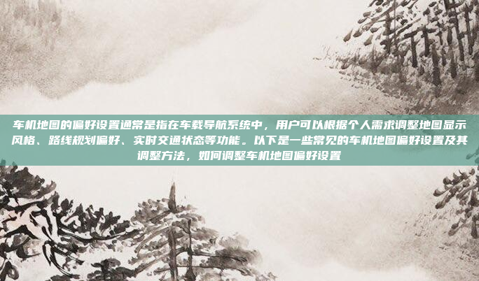 车机地图的偏好设置通常是指在车载导航系统中，用户可以根据个人需求调整地图显示风格、路线规划偏好、实时交通状态等功能。以下是一些常见的车机地图偏好设置及其调整方法，如何调整车机地图偏好设置