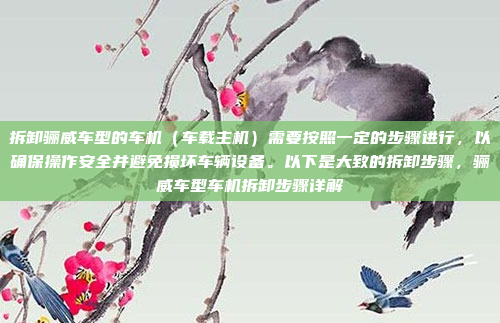 拆卸骊威车型的车机（车载主机）需要按照一定的步骤进行，以确保操作安全并避免损坏车辆设备。以下是大致的拆卸步骤，骊威车型车机拆卸步骤详解