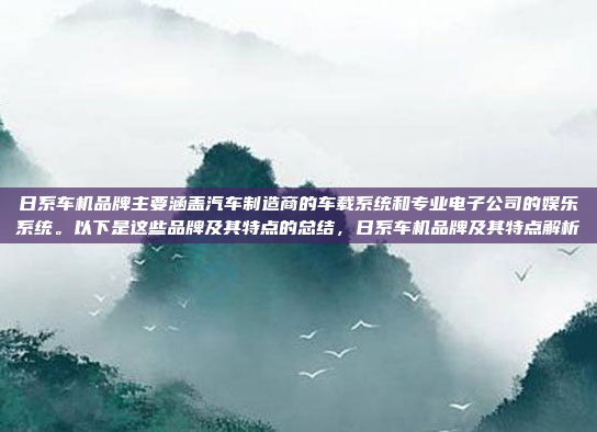 日系车机品牌主要涵盖汽车制造商的车载系统和专业电子公司的娱乐系统。以下是这些品牌及其特点的总结，日系车机品牌及其特点解析