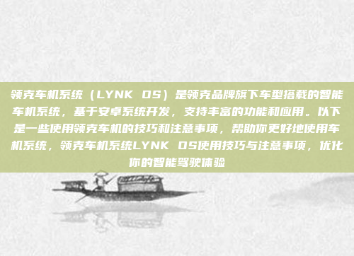 领克车机系统（LYNK OS）是领克品牌旗下车型搭载的智能车机系统，基于安卓系统开发，支持丰富的功能和应用。以下是一些使用领克车机的技巧和注意事项，帮助你更好地使用车机系统，领克车机系统LYNK OS使用技巧与注意事项，优化你的智能驾驶体验