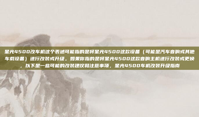 星光4500改车机这个表述可能指的是将星光4500这款设备（可能是汽车音响或其他车载设备）进行改装或升级。如果你指的是将星光4500这款音响主机进行改装或更换，以下是一些可能的改装建议和注意事项，星光4500车机改装升级指南