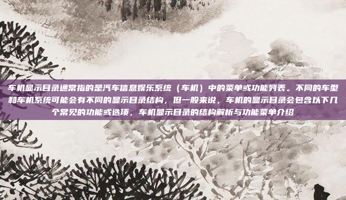 车机显示目录通常指的是汽车信息娱乐系统(车机)中的菜单或功能列表。不同的车型和车机系统可能会有不同的显示目录结构,但一般来说,车机的显示目录会包含以下几个常见的功能或选项,车机显示目录的结构解析与功能菜单介绍