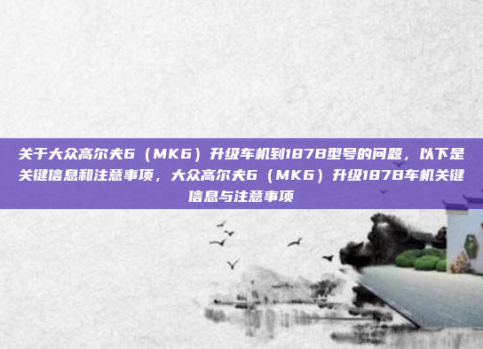 关于大众高尔夫6（MK6）升级车机到187B型号的问题，以下是关键信息和注意事项，大众高尔夫6（MK6）升级187B车机关键信息与注意事项