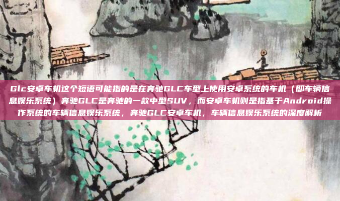 Glc安卓车机这个短语可能指的是在奔驰GLC车型上使用安卓系统的车机(即车辆信息娱乐系统)奔驰GLC是奔驰的一款中型SUV,而安卓车机则是指基于Android操作系统的车辆信息娱乐系统,奔驰GLC安卓车机,车辆信息娱乐系统的深度解析