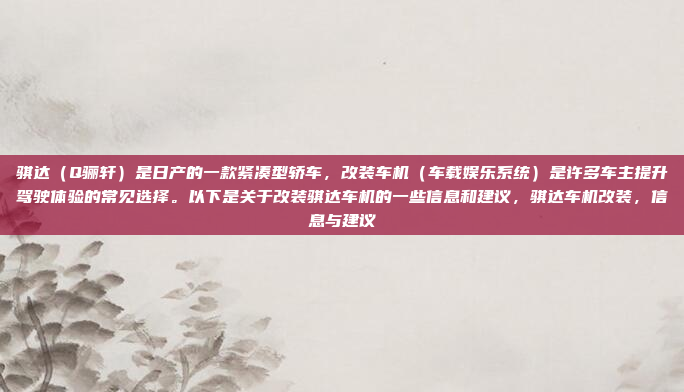 骐达(Q骊轩)是日产的一款紧凑型轿车,改装车机(车载娱乐系统)是许多车主提升驾驶体验的常见选择。以下是关于改装骐达车机的一些信息和建议,骐达车机改装,信息与建议