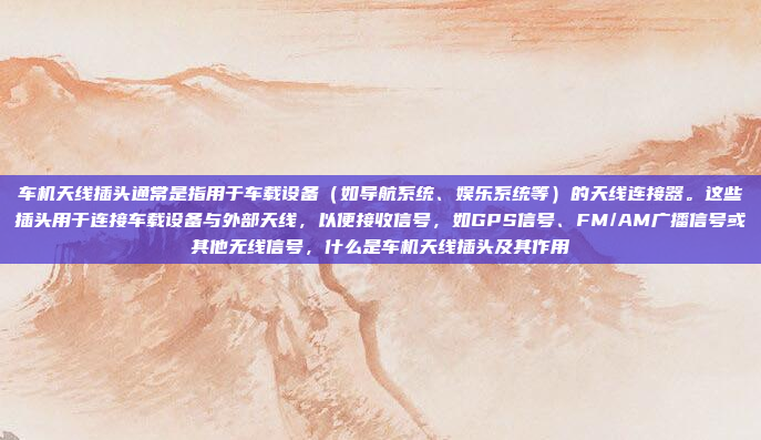 车机天线插头通常是指用于车载设备（如导航系统、娱乐系统等）的天线连接器。这些插头用于连接车载设备与外部天线，以便接收信号，如GPS信号、FM/AM广播信号或其他无线信号，什么是车机天线插头及其作用
