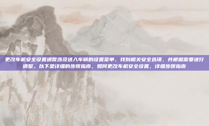 更改车机安全设置通常涉及进入车辆的设置菜单，找到相关安全选项，并根据需要进行调整。以下是详细的步骤指南，如何更改车机安全设置，详细步骤指南