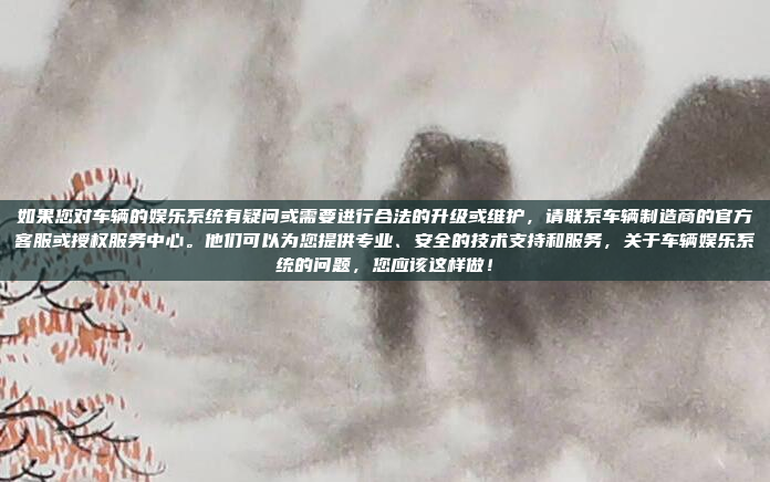 如果您对车辆的娱乐系统有疑问或需要进行合法的升级或维护，请联系车辆制造商的官方客服或授权服务中心。他们可以为您提供专业、安全的技术支持和服务，关于车辆娱乐系统的问题，您应该这样做！