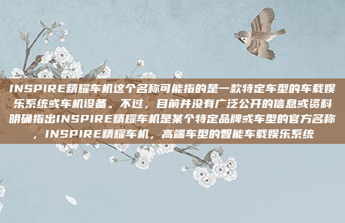 INSPIRE精耀车机这个名称可能指的是一款特定车型的车载娱乐系统或车机设备。不过，目前并没有广泛公开的信息或资料明确指出INSPIRE精耀车机是某个特定品牌或车型的官方名称，INSPIRE精耀车机，高端车型的智能车载娱乐系统