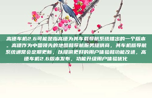 高德车机2.6可能是指高德为其车载导航系统推出的一个版本。高德作为中国领先的地图和导航服务提供商，其车机版导航系统通常会定期更新，以提供更好的用户体验和功能改进，高德车机2.6版本发布，功能升级用户体验优化