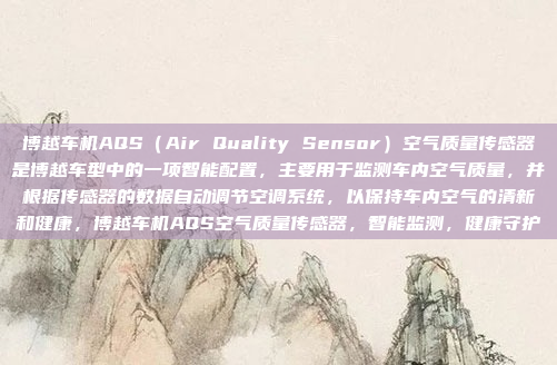 博越车机AQS（Air Quality Sensor）空气质量传感器是博越车型中的一项智能配置，主要用于监测车内空气质量，并根据传感器的数据自动调节空调系统，以保持车内空气的清新和健康，博越车机AQS空气质量传感器，智能监测，健康守护