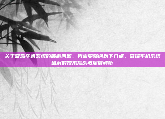 关于奇瑞车机系统的破解问题，我需要强调以下几点，奇瑞车机系统破解的技术挑战与深度解析