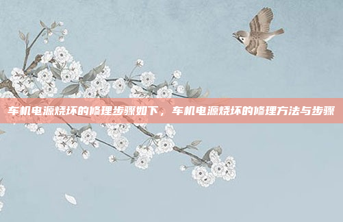 车机电源烧坏的修理步骤如下,车机电源烧坏的修理方法与步骤