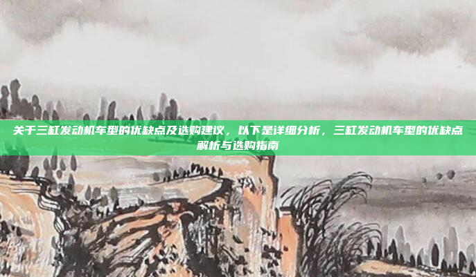 关于三缸发动机车型的优缺点及选购建议，以下是详细分析，三缸发动机车型的优缺点解析与选购指南