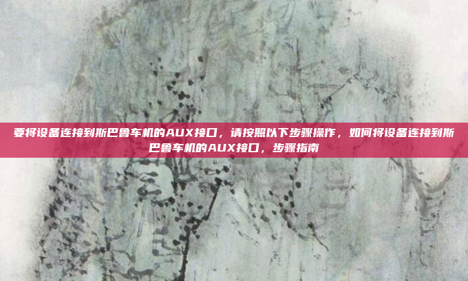 要将设备连接到斯巴鲁车机的AUX接口，请按照以下步骤操作，如何将设备连接到斯巴鲁车机的AUX接口，步骤指南