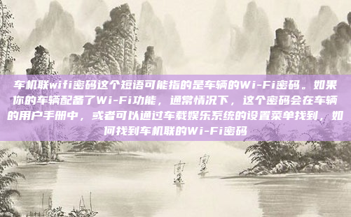 车机联wifi密码这个短语可能指的是车辆的Wi-Fi密码。如果你的车辆配备了Wi-Fi功能，通常情况下，这个密码会在车辆的用户手册中，或者可以通过车载娱乐系统的设置菜单找到，如何找到车机联的Wi-Fi密码