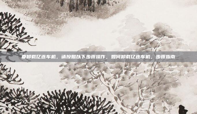 要卸载亿连车机，请按照以下步骤操作，如何卸载亿连车机，步骤指南