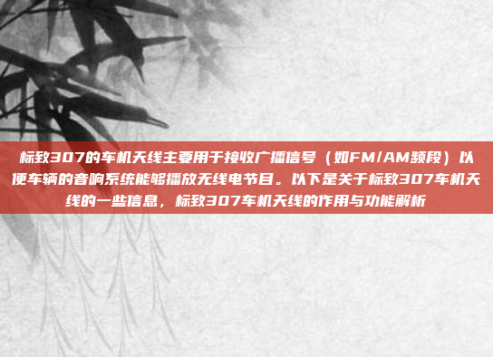 标致307的车机天线主要用于接收广播信号（如FM/AM频段）以便车辆的音响系统能够播放无线电节目。以下是关于标致307车机天线的一些信息，标致307车机天线的作用与功能解析