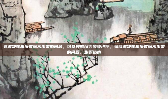 要解决车机协议解不出来的问题，可以按照以下步骤进行，如何解决车机协议解不出来的问题，步骤指南