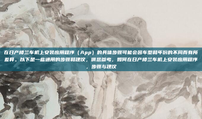 在日产楼兰车机上安装应用程序（App）的具体步骤可能会因车型和年份的不同而有所差异。以下是一些通用的步骤和建议，供您参考，如何在日产楼兰车机上安装应用程序，步骤与建议