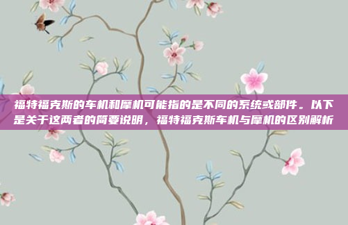福特福克斯的车机和摩机可能指的是不同的系统或部件。以下是关于这两者的简要说明,福特福克斯车机与摩机的区别解析