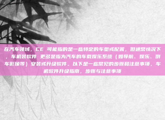 在汽车领域，CE 可能指的是一些特定的车型或配置，但通常情况下，车机装软件 更多是指为汽车的车载娱乐系统（如导航、娱乐、倒车影像等）安装或升级软件。以下是一些常见的步骤和注意事项，车机软件升级指南，步骤与注意事项