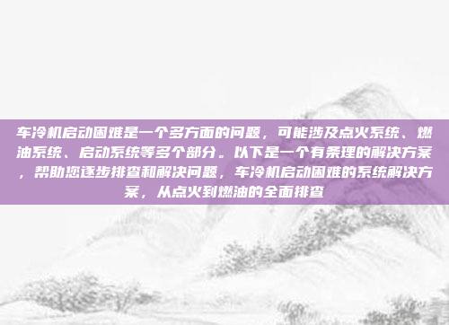 车冷机启动困难是一个多方面的问题,可能涉及点火系统、燃油系统、启动系统等多个部分。以下是一个有条理的解决方案,帮助您逐步排查和解决问题,车冷机启动困难的系统解决方案,从点火到燃油的全面排查