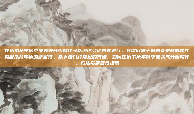 在沃尔沃车辆中安装或升级软件可以通过多种方式进行，具体取决于您想要安装的软件类型以及车辆的兼容性。以下是几种常见的方法，如何在沃尔沃车辆中安装或升级软件，方法与兼容性指南