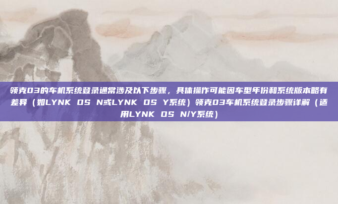 领克03的车机系统登录通常涉及以下步骤，具体操作可能因车型年份和系统版本略有差异（如LYNK OS N或LYNK OS Y系统）领克03车机系统登录步骤详解（适用LYNK OS N/Y系统）