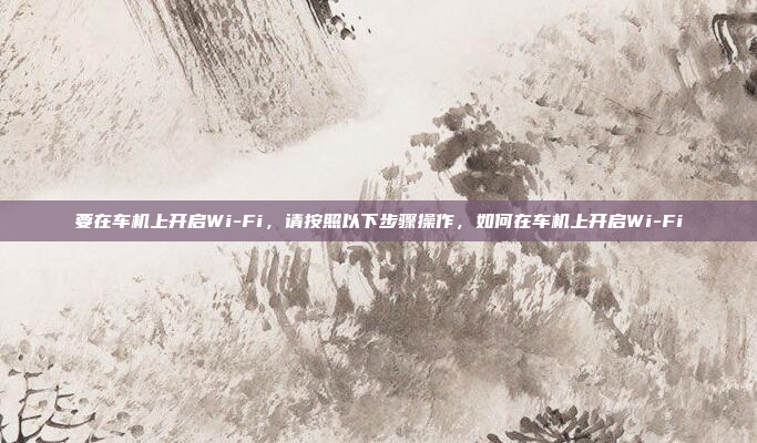 要在车机上开启Wi-Fi，请按照以下步骤操作，如何在车机上开启Wi-Fi