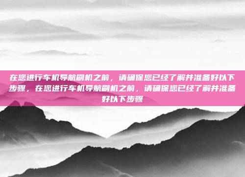 在您进行车机导航刷机之前，请确保您已经了解并准备好以下步骤，在您进行车机导航刷机之前，请确保您已经了解并准备好以下步骤