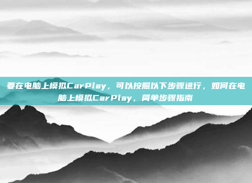 要在电脑上模拟CarPlay，可以按照以下步骤进行，如何在电脑上模拟CarPlay，简单步骤指南