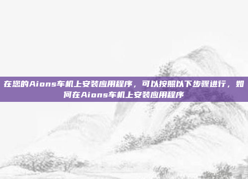 在您的Aions车机上安装应用程序，可以按照以下步骤进行，如何在Aions车机上安装应用程序