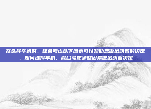 在选择车机时，综合考虑以下因素可以帮助您做出明智的决定，如何选择车机，综合考虑哪些因素做出明智决定