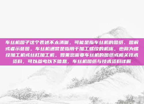 车丝机图子这个表述不太清晰，可能是指车丝机的图纸、图解或者示意图。车丝机通常是指用于加工螺纹的机床，也称为螺纹加工机或丝杠加工机。如果您需要车丝机的图纸或相关技术资料，可以参考以下信息，车丝机图纸与技术资料详解