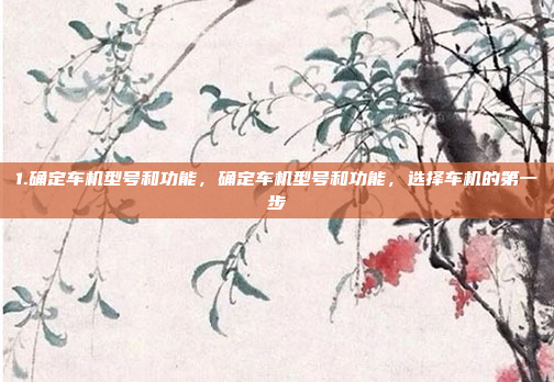 1.确定车机型号和功能，确定车机型号和功能，选择车机的第一步