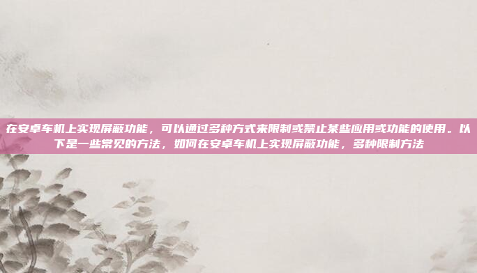 在安卓车机上实现屏蔽功能，可以通过多种方式来限制或禁止某些应用或功能的使用。以下是一些常见的方法，如何在安卓车机上实现屏蔽功能，多种限制方法