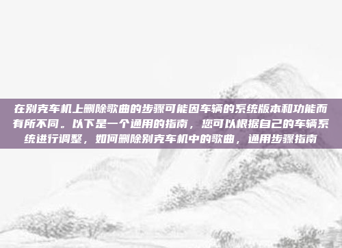 在别克车机上删除歌曲的步骤可能因车辆的系统版本和功能而有所不同。以下是一个通用的指南,您可以根据自己的车辆系统进行调整,如何删除别克车机中的歌曲,通用步骤指南