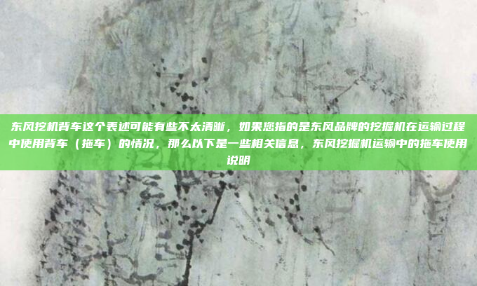 东风挖机背车这个表述可能有些不太清晰，如果您指的是东风品牌的挖掘机在运输过程中使用背车（拖车）的情况，那么以下是一些相关信息，东风挖掘机运输中的拖车使用说明