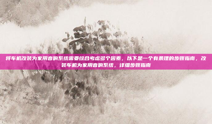 将车机改装为家用音响系统需要综合考虑多个因素，以下是一个有条理的步骤指南，改装车机为家用音响系统，详细步骤指南