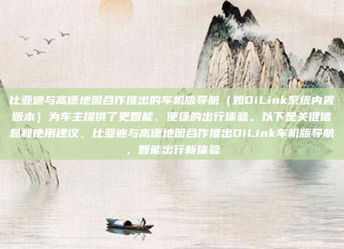 比亚迪与高德地图合作推出的车机版导航（如DiLink系统内置版本）为车主提供了更智能、便捷的出行体验。以下是关键信息和使用建议，比亚迪与高德地图合作推出DiLink车机版导航，智能出行新体验