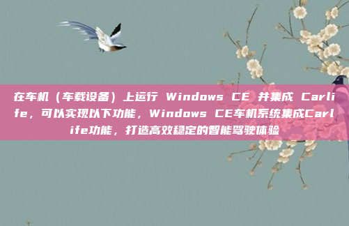 在车机（车载设备）上运行 Windows CE 并集成 Carlife，可以实现以下功能，Windows CE车机系统集成Carlife功能，打造高效稳定的智能驾驶体验