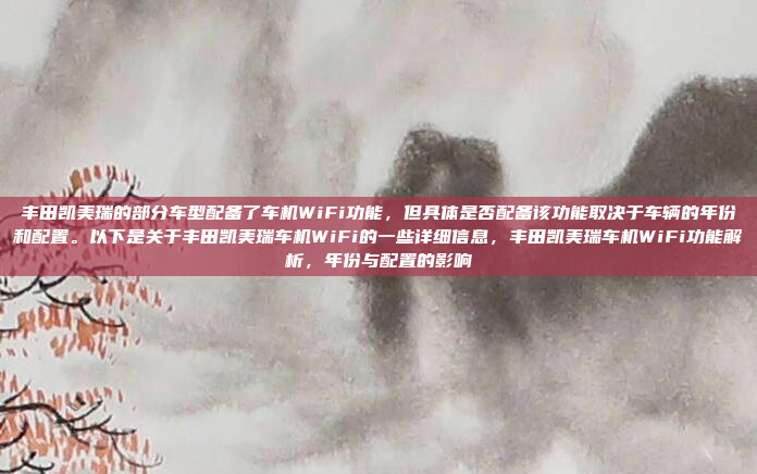 丰田凯美瑞的部分车型配备了车机WiFi功能，但具体是否配备该功能取决于车辆的年份和配置。以下是关于丰田凯美瑞车机WiFi的一些详细信息，丰田凯美瑞车机WiFi功能解析，年份与配置的影响