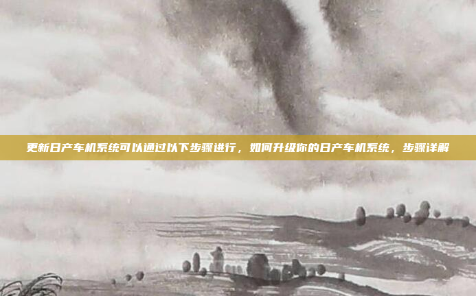 更新日产车机系统可以通过以下步骤进行，如何升级你的日产车机系统，步骤详解