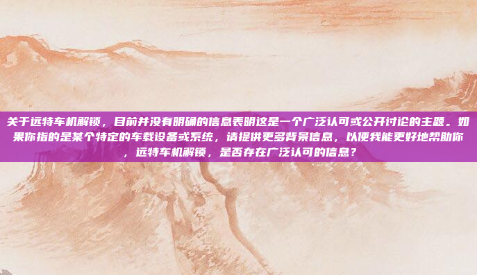 关于远特车机解锁，目前并没有明确的信息表明这是一个广泛认可或公开讨论的主题。如果你指的是某个特定的车载设备或系统，请提供更多背景信息，以便我能更好地帮助你，远特车机解锁，是否存在广泛认可的信息？