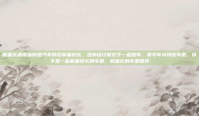 机盖长通常指的是汽车的引擎盖较长，这种设计常见于一些跑车、豪华车或特定车型。以下是一些机盖较长的车型，机盖长的车型推荐