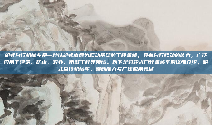 轮式自行机械车是一种以轮式底盘为移动基础的工程机械，具有自行移动的能力，广泛应用于建筑、矿山、农业、市政工程等领域。以下是对轮式自行机械车的详细介绍，轮式自行机械车，移动能力与广泛应用领域