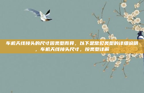 车机天线接头的尺寸因类型而异，以下是常见类型的详细说明，车机天线接头尺寸，按类型详解